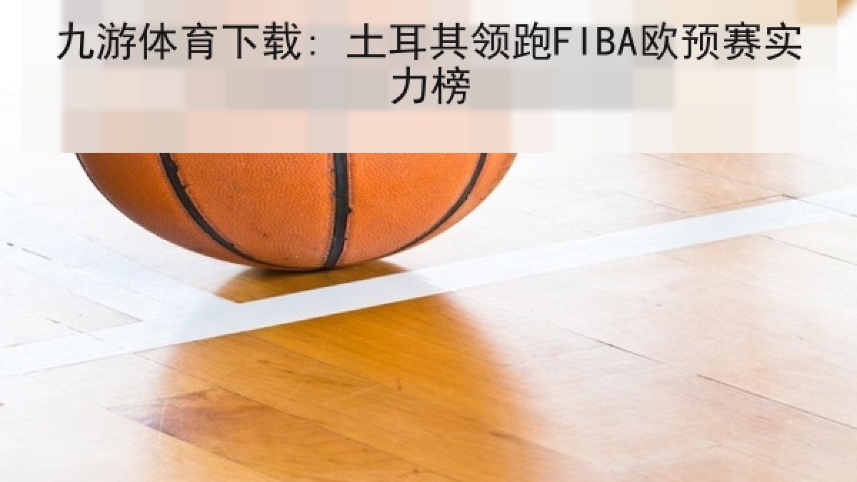 九游体育下载: 土耳其领跑FIBA欧预赛实力榜