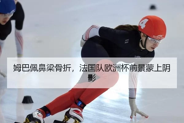 姆巴佩鼻梁骨折，法国队欧洲杯前景蒙上阴影