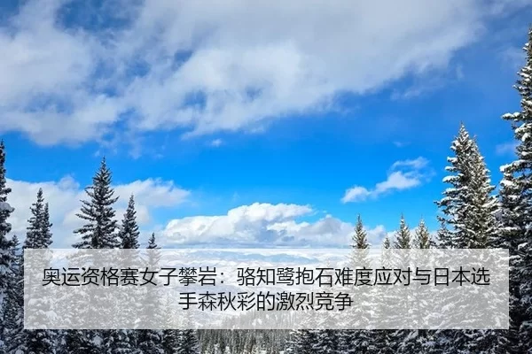 奥运资格赛女子攀岩：骆知鹭抱石难度应对与日本选手森秋彩的激烈竞争