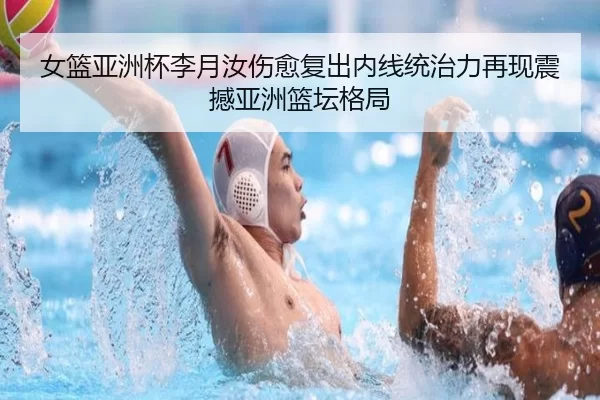 女篮亚洲杯李月汝伤愈复出内线统治力再现震撼亚洲篮坛格局