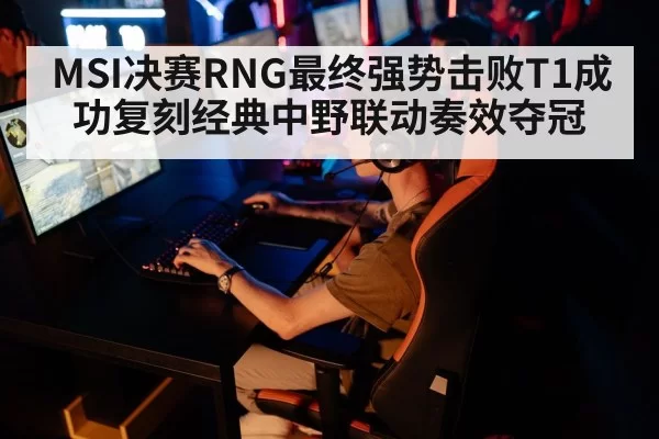 MSI决赛RNG最终强势击败T1成功复刻经典中野联动奏效夺冠