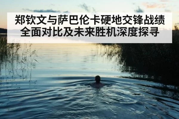 郑钦文与萨巴伦卡硬地交锋战绩全面对比及未来胜机深度探寻
