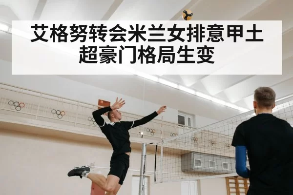 艾格努转会米兰女排意甲土超豪门格局生变