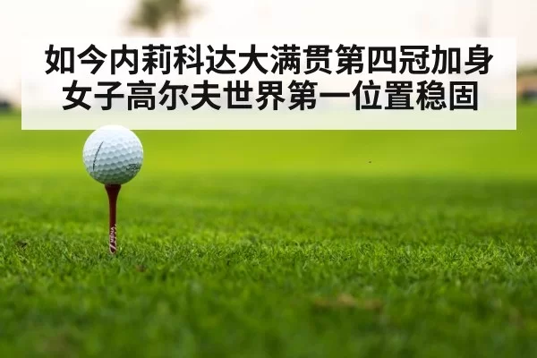 如今内莉科达大满贯第四冠加身 女子高尔夫世界第一位置稳固
