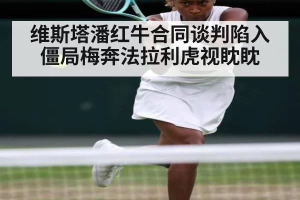 维斯塔潘红牛合同谈判陷入僵局梅奔法拉利虎视眈眈