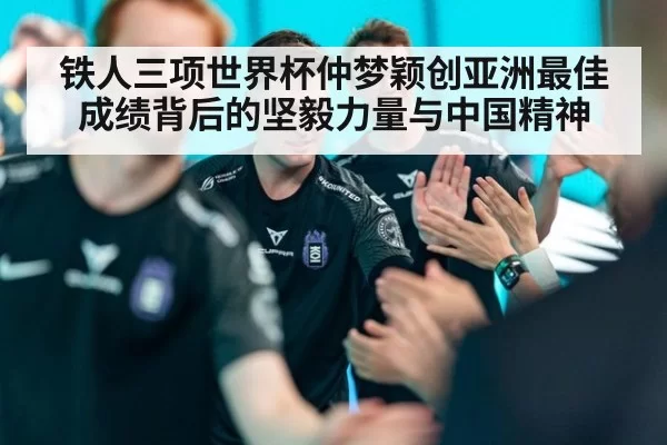 铁人三项世界杯仲梦颖创亚洲最佳成绩背后的坚毅力量与中国精神