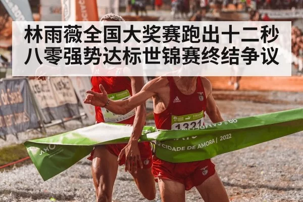 林雨薇全国大奖赛跑出十二秒八零强势达标世锦赛终结争议