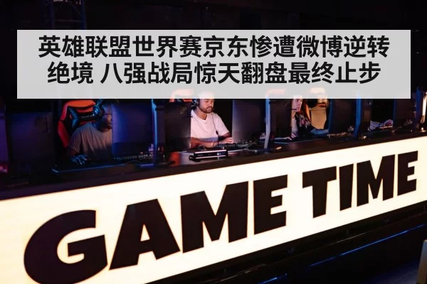 英雄联盟世界赛京东惨遭微博逆转绝境 八强战局惊天翻盘最终止步